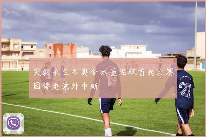 突发米兰冬奥会冰壶混双首轮比赛因停电意外中断