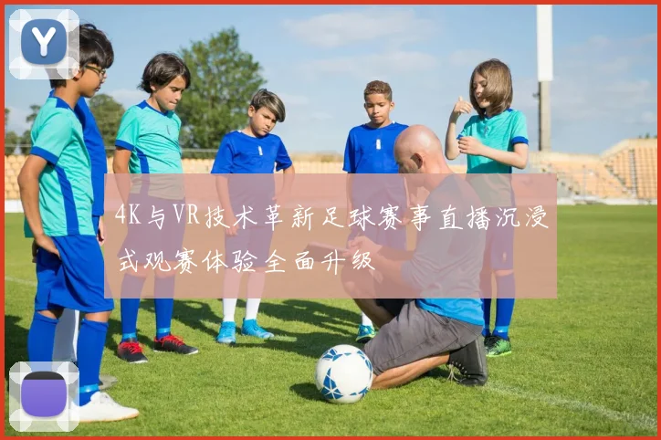4K与VR技术革新足球赛事直播沉浸式观赛体验全面升级