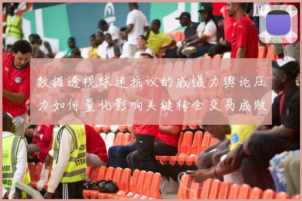 数据透视球迷抗议的威慑力舆论压力如何量化影响关键转会交易成败