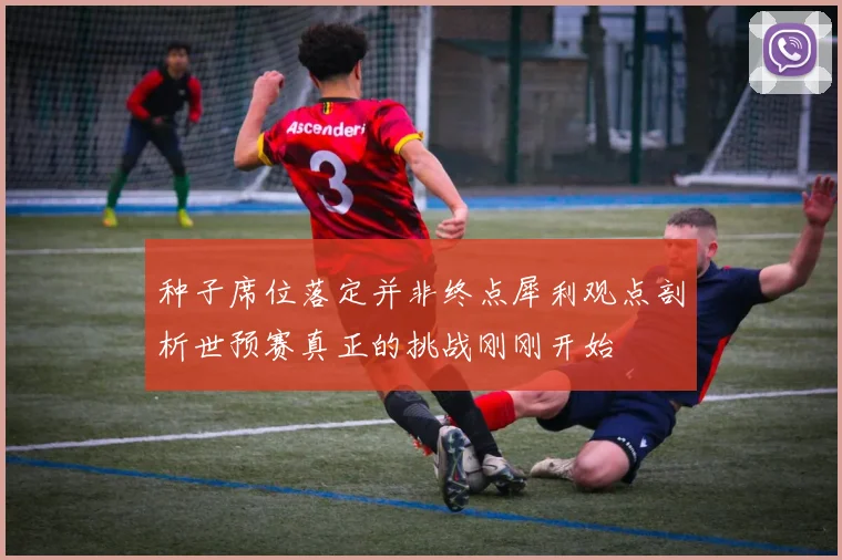 种子席位落定并非终点犀利观点剖析世预赛真正的挑战刚刚开始