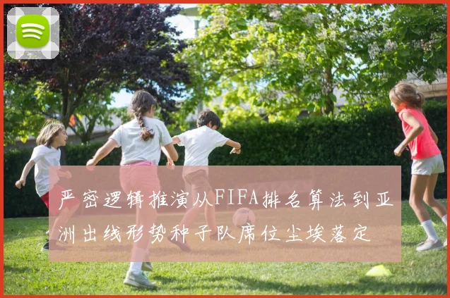 严密逻辑推演从FIFA排名算法到亚洲出线形势种子队席位尘埃落定