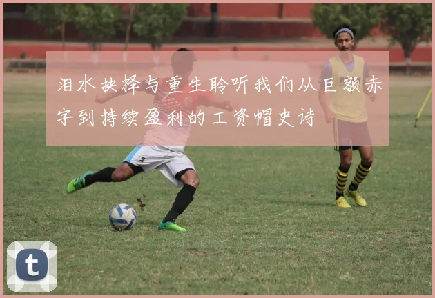 泪水抉择与重生聆听我们从巨额赤字到持续盈利的工资帽史诗